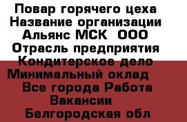 Повар горячего цеха › Название организации ­ Альянс-МСК, ООО › Отрасль предприятия ­ Кондитерское дело › Минимальный оклад ­ 1 - Все города Работа » Вакансии   . Белгородская обл.